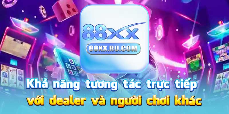 Khả năng tương tác trực tiếp với dealer và người chơi khác