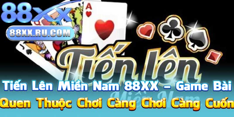 Tiến Lên Miền Nam 88XX – Game Bài Quen Thuộc Chơi Càng Chơi Càng Cuốn