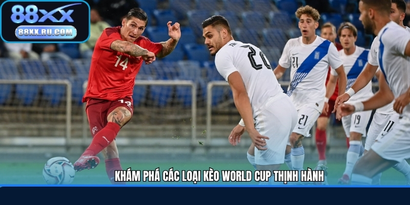 Khám phá các loại kèo World Cup thịnh hành
